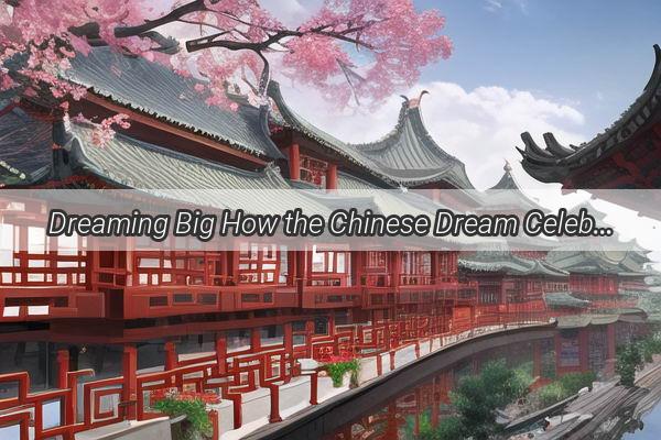 Dreaming Big How the Chinese Dream Celebrates the Beauty of Labor and Inspires a New Era of Aspiration